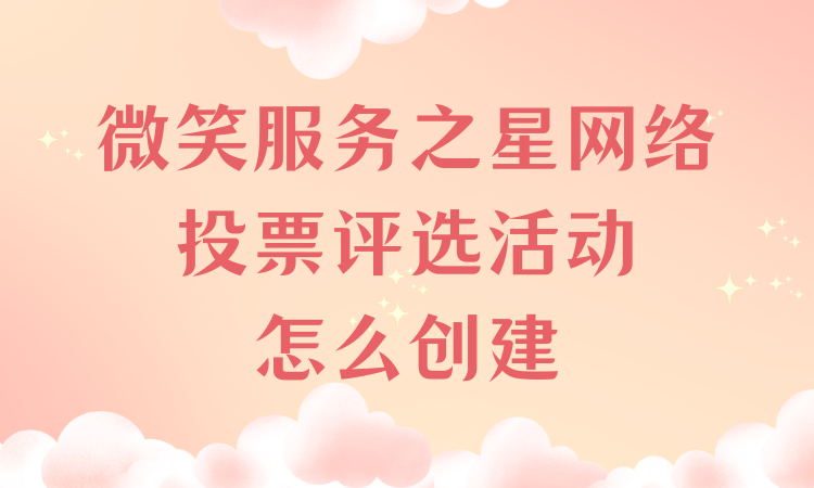 微笑服务之星网络投票评选活动怎么创建？完整流程看这儿