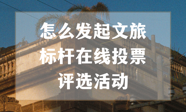 怎么发起文旅标杆在线投票评选活动？详细流程分享