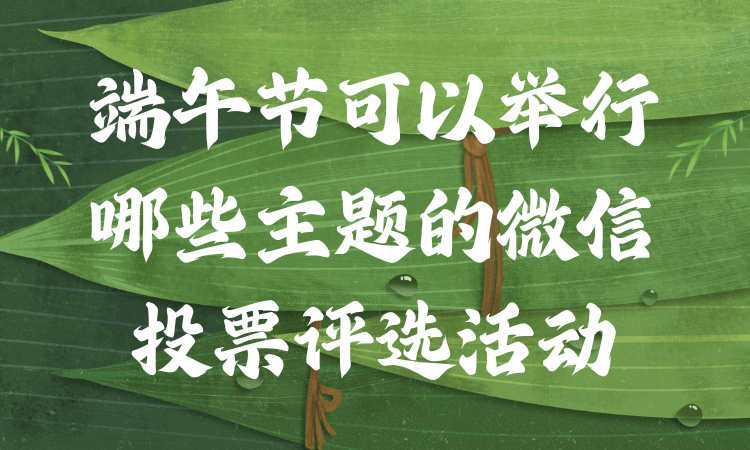 端午节可以举行哪些主题的微信投票评选活动？赶紧收藏起来