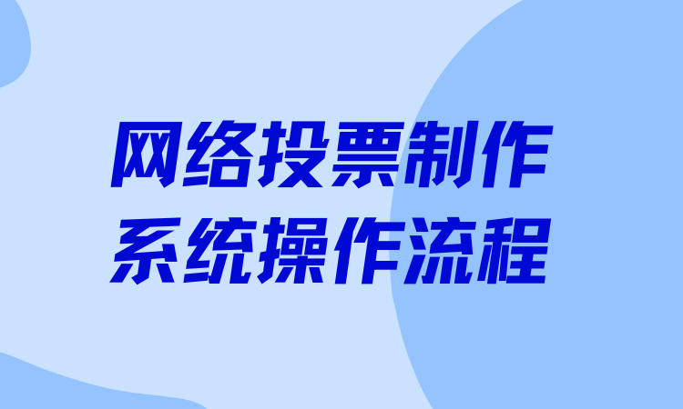 还不熟悉网络投票制作系统操作流程？奉上通俗易懂的图文手册