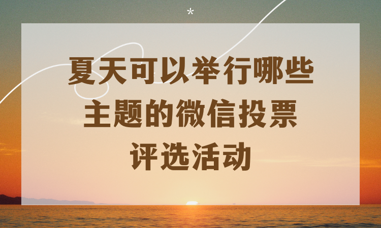 夏天可以举行哪些主题的微信投票评选活动？赶紧收藏起来
