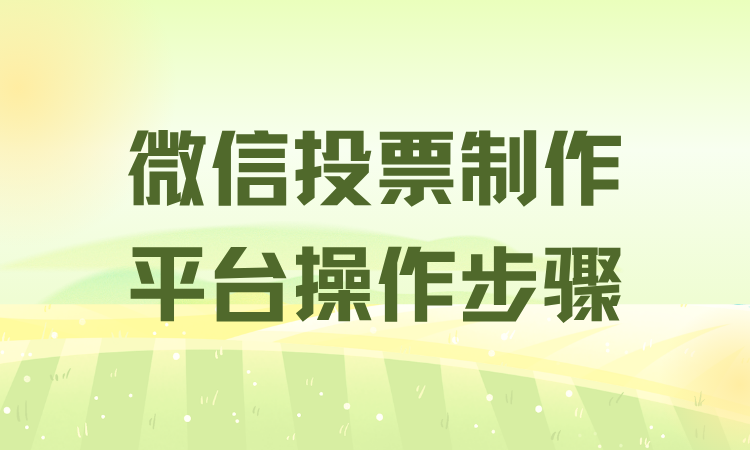 不熟悉微信投票制作平台用法？收好详细流程，创建毫不费力