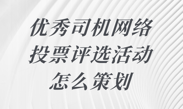 优秀司机网络投票评选活动怎么策划？详细步骤分享