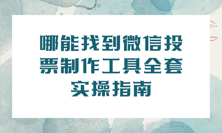 哪能找到微信投票制作工具全套实操指南？简单好上手，建议保存备用