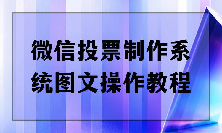 不会用微信投票制作系统？这份图文教程简单易懂